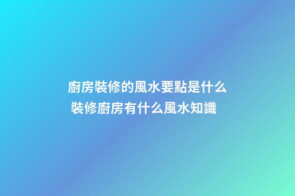 廚房裝修的風水要點是什么 裝修廚房有什么風水知識